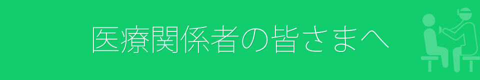 医療関係者の皆さまへ