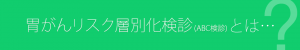 胃がんリスク層別化検診(ABC検診)とは